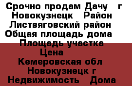 Срочно продам Дачу!  г. Новокузнецк › Район ­ Листвяговский район › Общая площадь дома ­ 20 › Площадь участка ­ 1 000 › Цена ­ 200 000 - Кемеровская обл., Новокузнецк г. Недвижимость » Дома, коттеджи, дачи продажа   . Кемеровская обл.,Новокузнецк г.